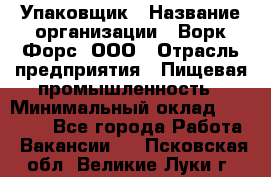 Упаковщик › Название организации ­ Ворк Форс, ООО › Отрасль предприятия ­ Пищевая промышленность › Минимальный оклад ­ 24 000 - Все города Работа » Вакансии   . Псковская обл.,Великие Луки г.